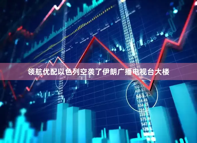 领航优配以色列空袭了伊朗广播电视台大楼