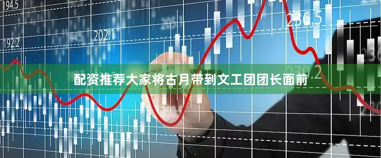 配资推荐大家将古月带到文工团团长面前