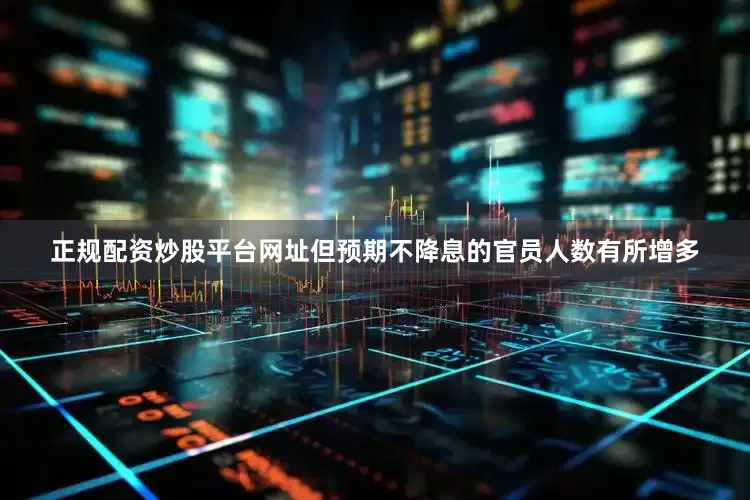 正规配资炒股平台网址但预期不降息的官员人数有所增多