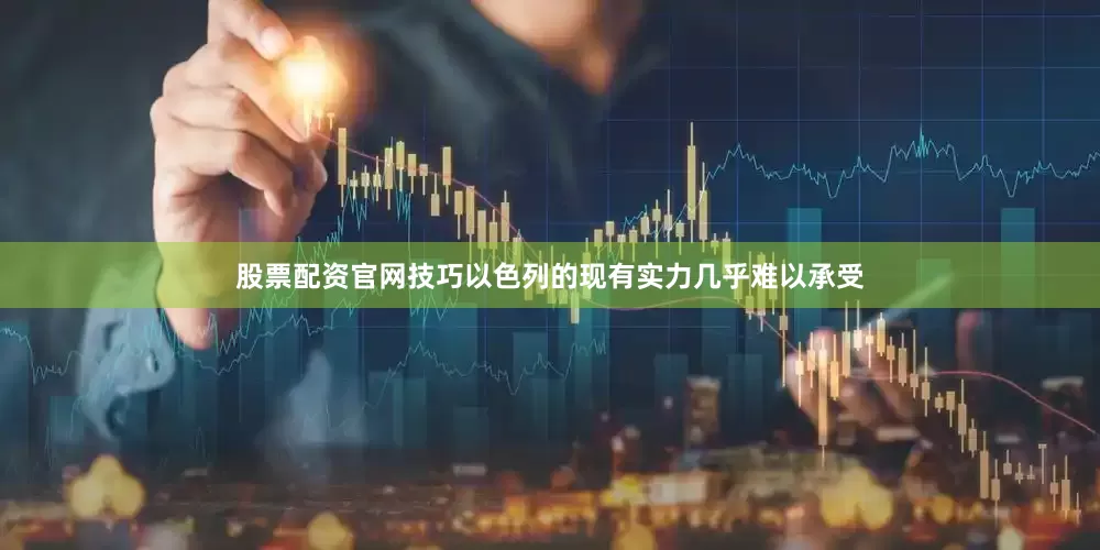 股票配资官网技巧以色列的现有实力几乎难以承受