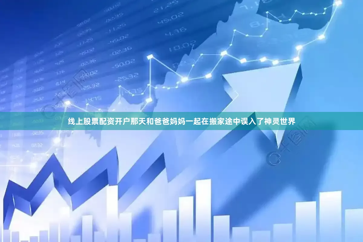 线上股票配资开户那天和爸爸妈妈一起在搬家途中误入了神灵世界