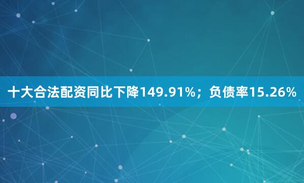 十大合法配资同比下降149.91%；负债率15.26%