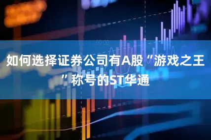 如何选择证券公司有A股“游戏之王”称号的ST华通