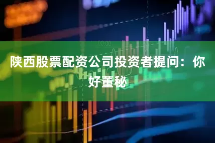 陕西股票配资公司投资者提问：你好董秘