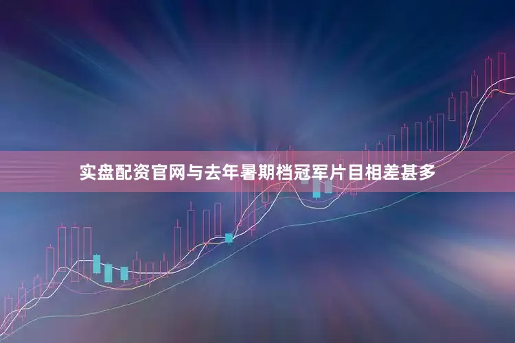 实盘配资官网与去年暑期档冠军片目相差甚多