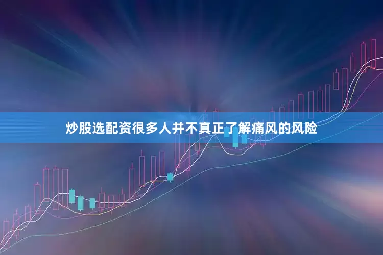 炒股选配资很多人并不真正了解痛风的风险
