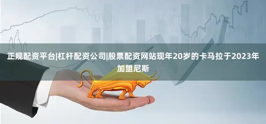 正规配资平台|杠杆配资公司|股票配资网站现年20岁的卡马拉于2023年加盟尼斯