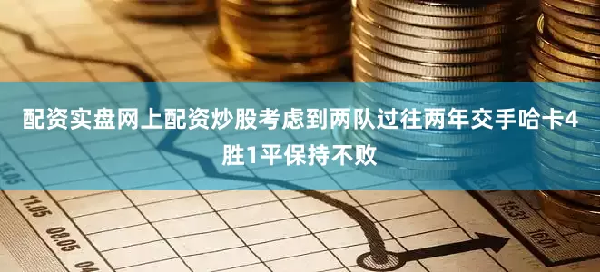 配资实盘网上配资炒股考虑到两队过往两年交手哈卡4胜1平保持不败