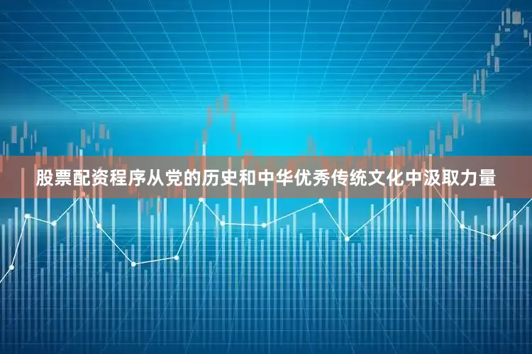 股票配资程序从党的历史和中华优秀传统文化中汲取力量