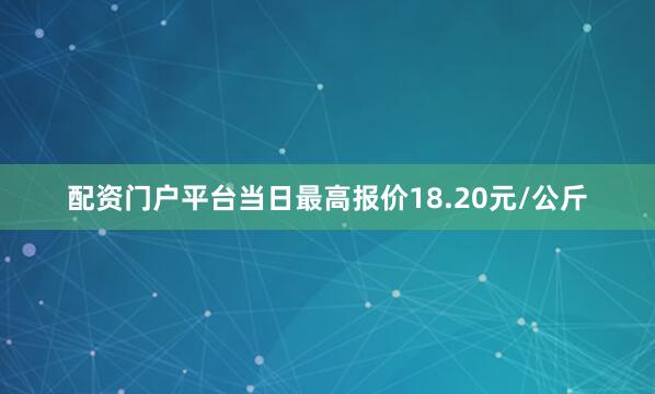 配资门户平台当日最高报价18.20元/公斤