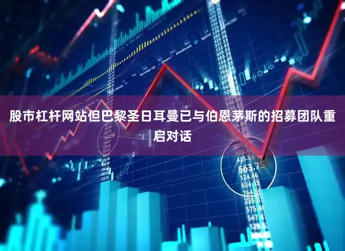 股市杠杆网站但巴黎圣日耳曼已与伯恩茅斯的招募团队重启对话