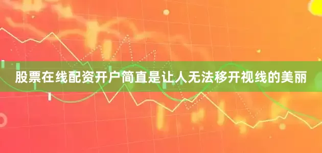 股票在线配资开户简直是让人无法移开视线的美丽