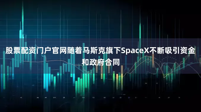 股票配资门户官网随着马斯克旗下SpaceX不断吸引资金和政府合同