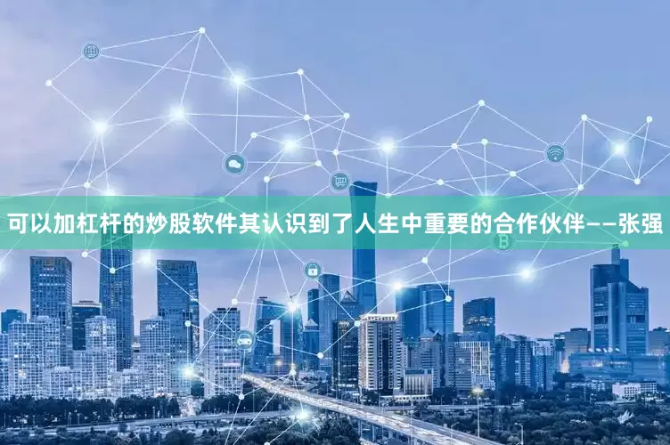 可以加杠杆的炒股软件其认识到了人生中重要的合作伙伴——张强