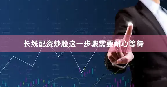 长线配资炒股这一步骤需要耐心等待