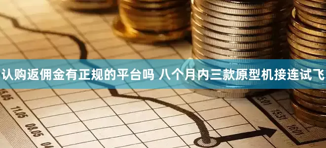 认购返佣金有正规的平台吗 八个月内三款原型机接连试飞