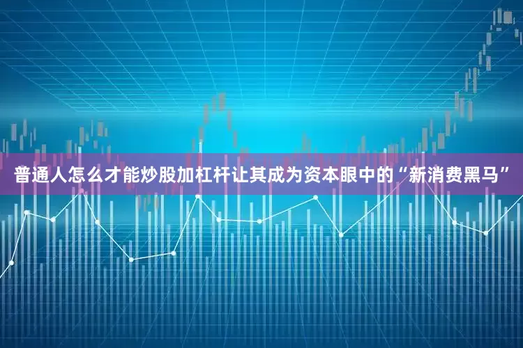 普通人怎么才能炒股加杠杆让其成为资本眼中的“新消费黑马”