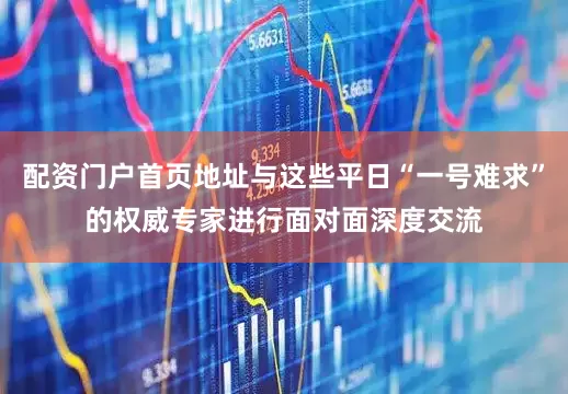 配资门户首页地址与这些平日“一号难求”的权威专家进行面对面深度交流
