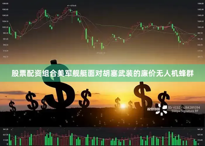 股票配资组合美军舰艇面对胡塞武装的廉价无人机蜂群