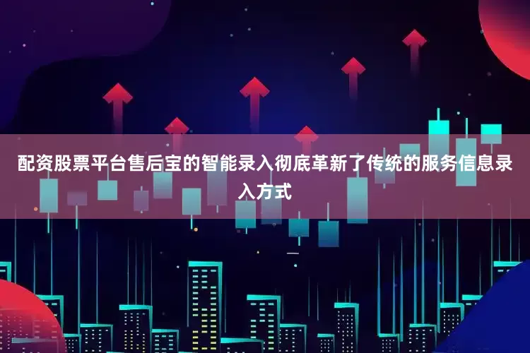 配资股票平台售后宝的智能录入彻底革新了传统的服务信息录入方式
