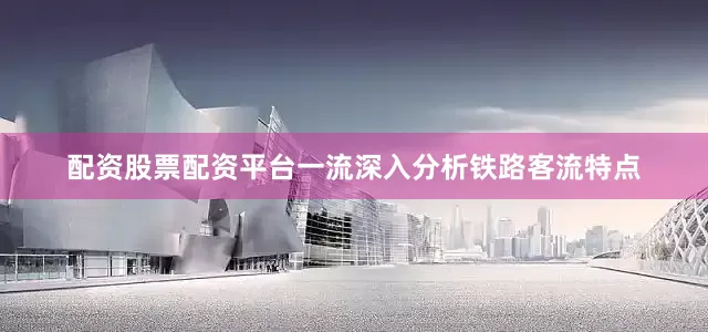 配资股票配资平台一流深入分析铁路客流特点