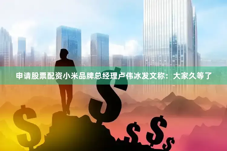申请股票配资小米品牌总经理卢伟冰发文称：大家久等了