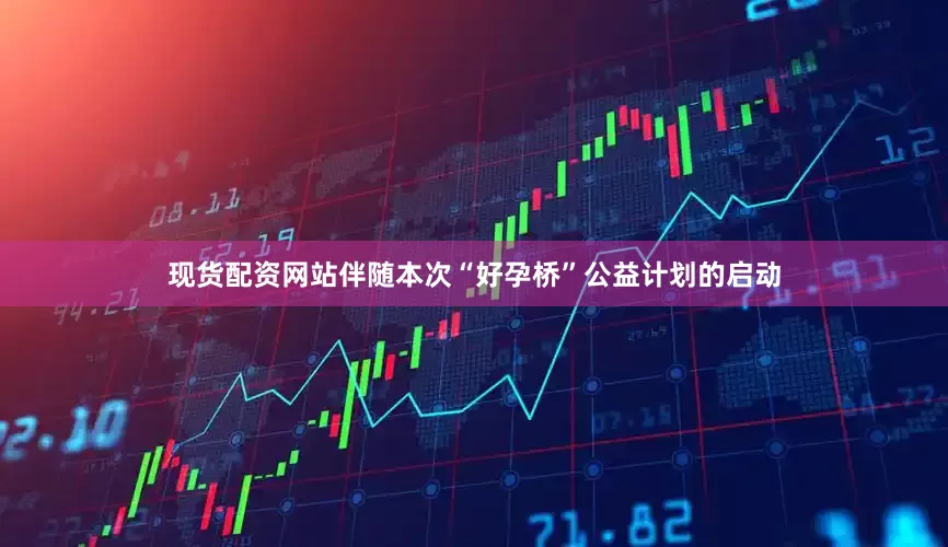 现货配资网站伴随本次“好孕桥”公益计划的启动