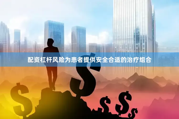 配资杠杆风险为患者提供安全合适的治疗组合