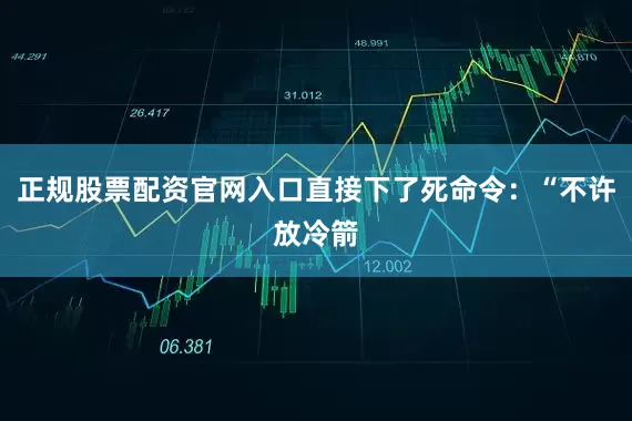正规股票配资官网入口直接下了死命令：“不许放冷箭