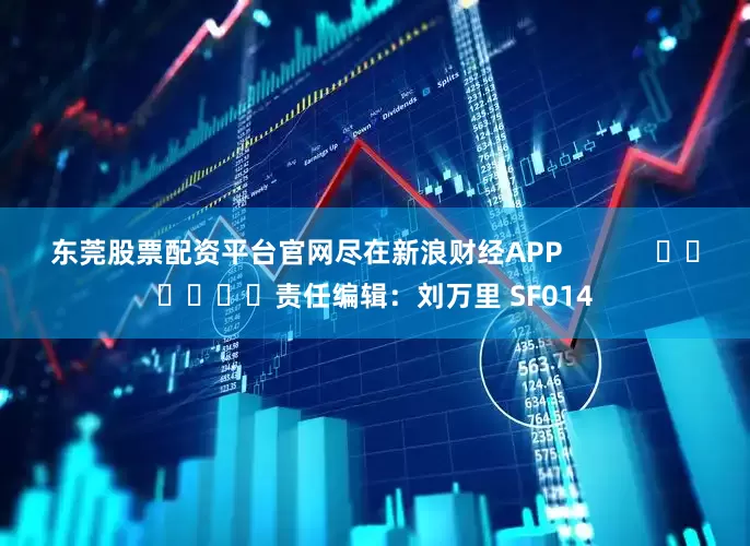 东莞股票配资平台官网尽在新浪财经APP            						责任编辑：刘万里 SF014
