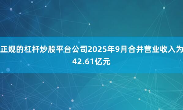 正规的杠杆炒股平台公司2025年9月合并营业收入为42.61亿元