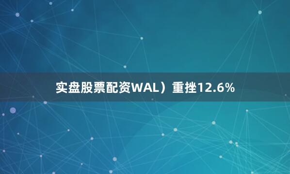 实盘股票配资WAL）重挫12.6%
