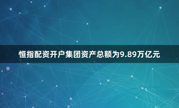 恒指配资开户集团资产总额为9.89万亿元