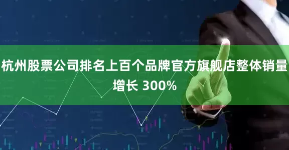 杭州股票公司排名上百个品牌官方旗舰店整体销量增长 300%