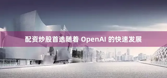 配资炒股首选随着 OpenAI 的快速发展